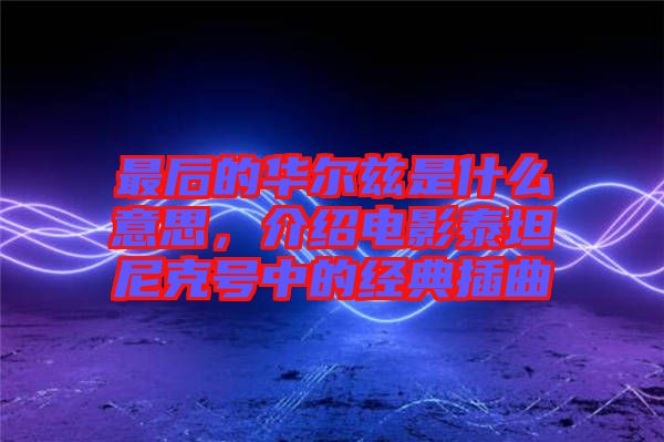 最后的華爾茲是什么意思，介紹電影泰坦尼克號(hào)中的經(jīng)典插曲