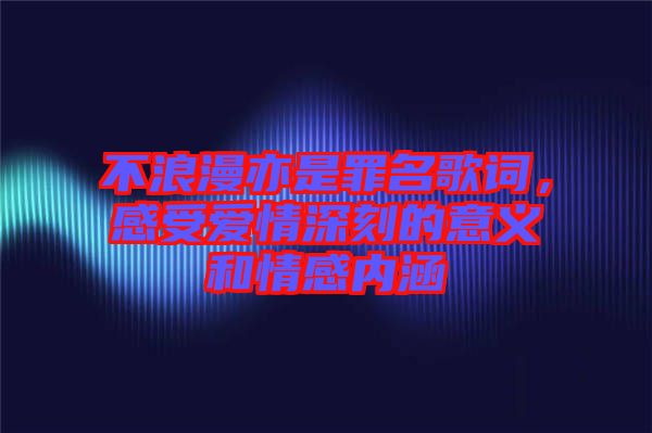 不浪漫亦是罪名歌詞，感受愛情深刻的意義和情感內(nèi)涵
