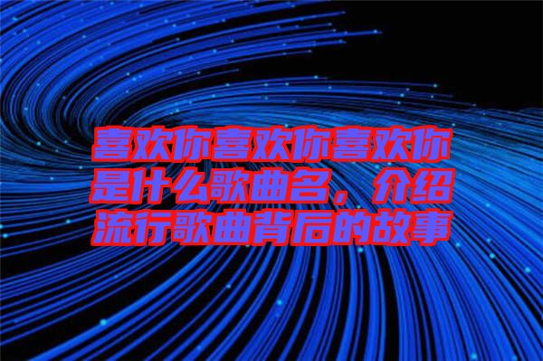 喜歡你喜歡你喜歡你是什么歌曲名，介紹流行歌曲背后的故事