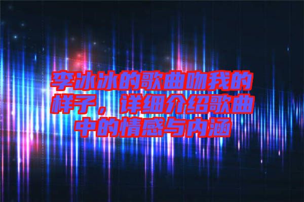 李冰冰的歌曲吻我的樣子，詳細(xì)介紹歌曲中的情感與內(nèi)涵