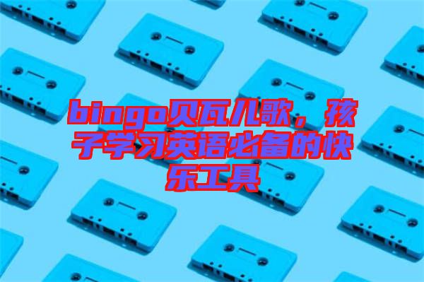 bingo貝瓦兒歌，孩子學(xué)習(xí)英語(yǔ)必備的快樂(lè)工具