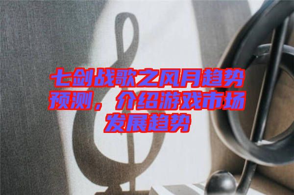 七劍戰(zhàn)歌之風(fēng)月趨勢(shì)預(yù)測(cè)，介紹游戲市場(chǎng)發(fā)展趨勢(shì)
