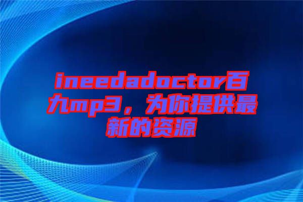 ineedadoctor百九mp3，為你提供最新的資源