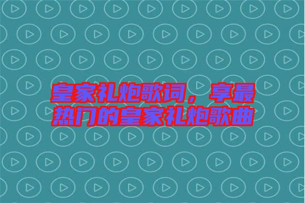 皇家禮炮歌詞，享最熱門的皇家禮炮歌曲