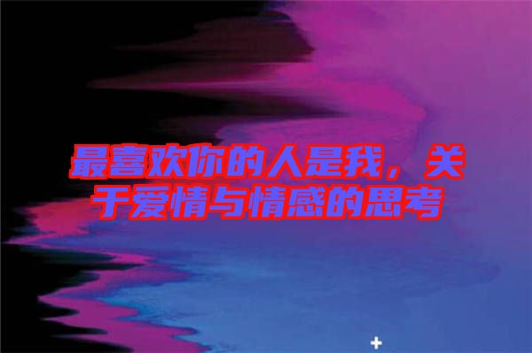 最喜歡你的人是我，關(guān)于愛情與情感的思考