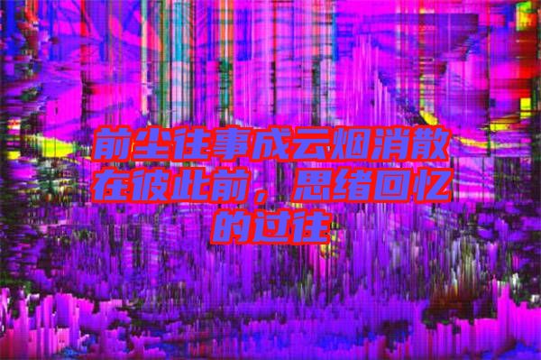 前塵往事成云煙消散在彼此前，思緒回憶的過往