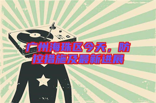 廣州海珠區(qū)今天，防控措施及最新進(jìn)展