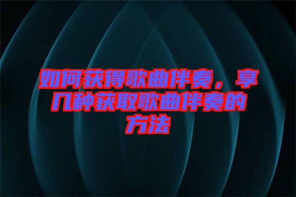如何獲得歌曲伴奏，享幾種獲取歌曲伴奏的方法