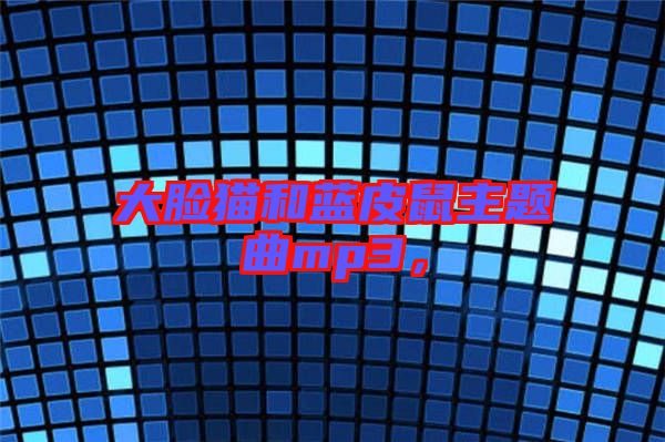 大臉貓和藍(lán)皮鼠主題曲mp3，