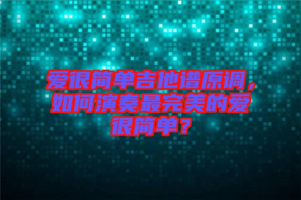 愛很簡(jiǎn)單吉他譜原調(diào)，如何演奏最完美的愛很簡(jiǎn)單？