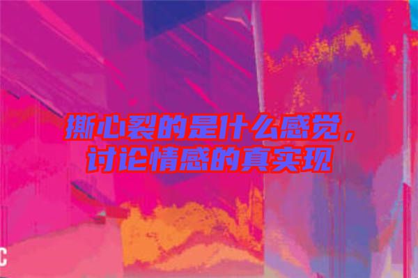 撕心裂的是什么感覺(jué)，討論情感的真實(shí)現(xiàn)