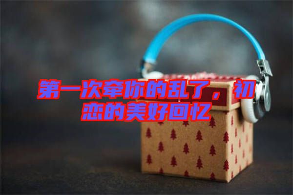 第一次牽你的亂了，初戀的美好回憶