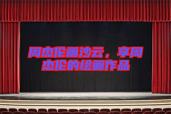 周杰倫畫沙云，享周杰倫的繪畫作品