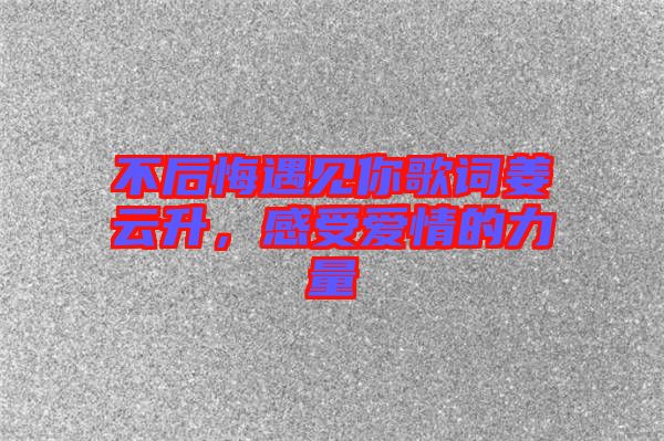 不后悔遇見你歌詞姜云升，感受愛情的力量