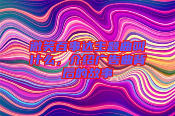 微笑百事達(dá)主題曲叫什么，介紹廣告曲背后的故事