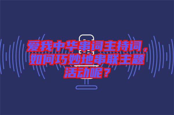 愛我中華串詞主持詞，如何巧妙地串聯(lián)主題活動(dòng)呢？