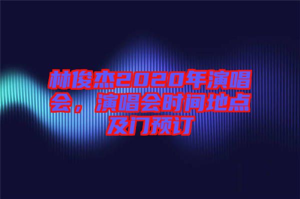 林俊杰2020年演唱會(huì)，演唱會(huì)時(shí)間地點(diǎn)及門預(yù)訂