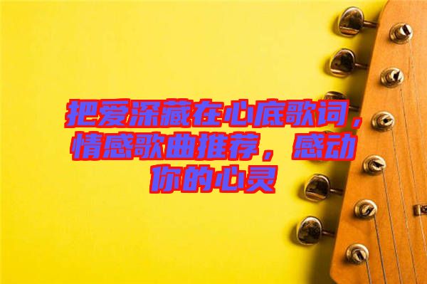把愛(ài)深藏在心底歌詞，情感歌曲推薦，感動(dòng)你的心靈