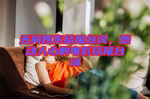 無問西東結(jié)尾臺詞，感動人心的電影結(jié)尾臺詞