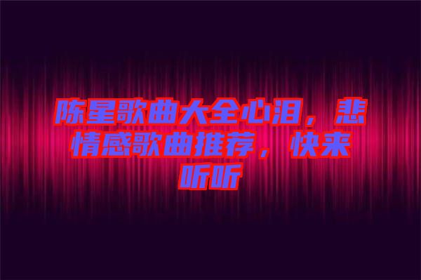陳星歌曲大全心淚，悲情感歌曲推薦，快來聽聽