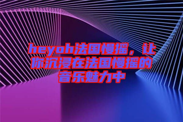 heyoh法國慢搖，讓你沉浸在法國慢搖的音樂魅力中