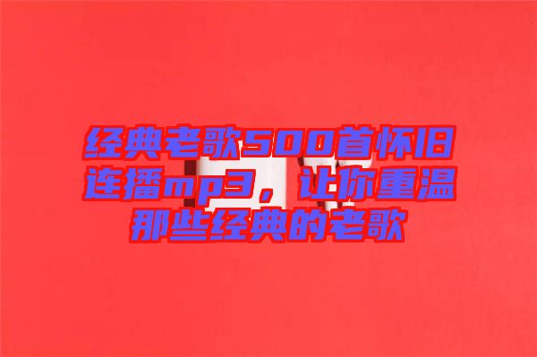 經(jīng)典老歌500首懷舊連播mp3，讓你重溫那些經(jīng)典的老歌