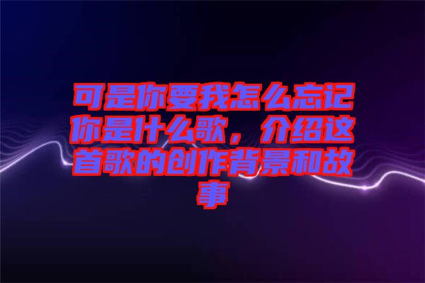 可是你要我怎么忘記你是什么歌，介紹這首歌的創(chuàng)作背景和故事