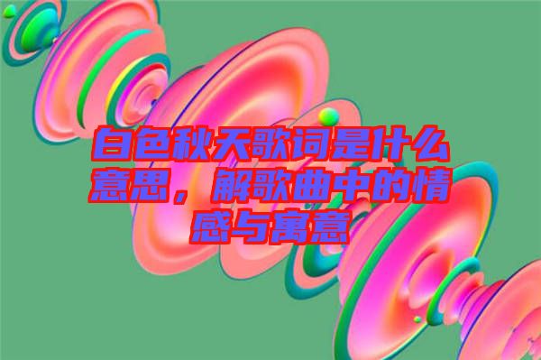 白色秋天歌詞是什么意思，解歌曲中的情感與寓意