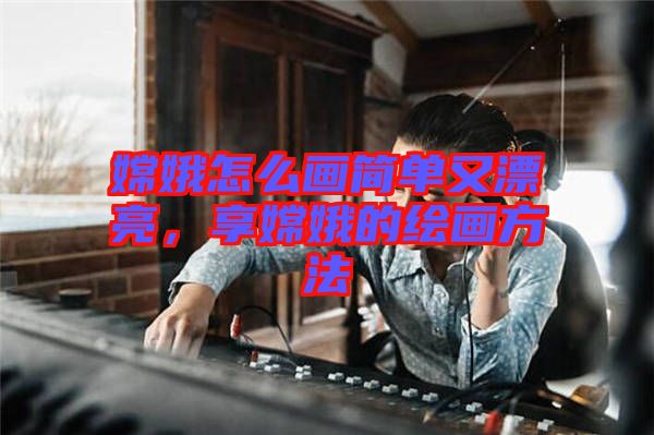 嫦娥怎么畫簡(jiǎn)單又漂亮，享嫦娥的繪畫方法