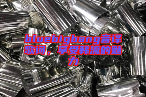 bluebigbang音譯歌詞，享受韓流的魅力