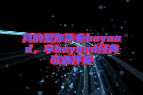 真的愛你伴奏beyond，享beyond經(jīng)典歌曲伴奏