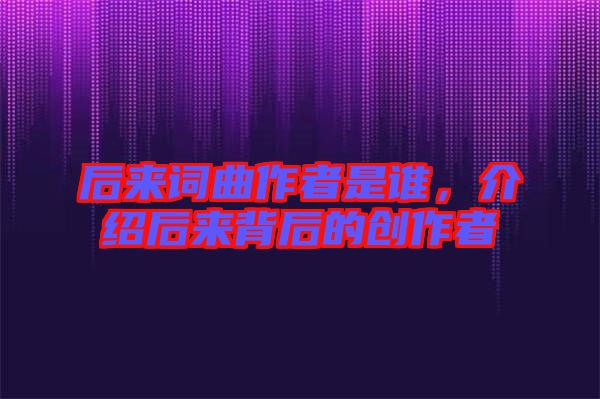 后來詞曲作者是誰，介紹后來背后的創(chuàng)作者