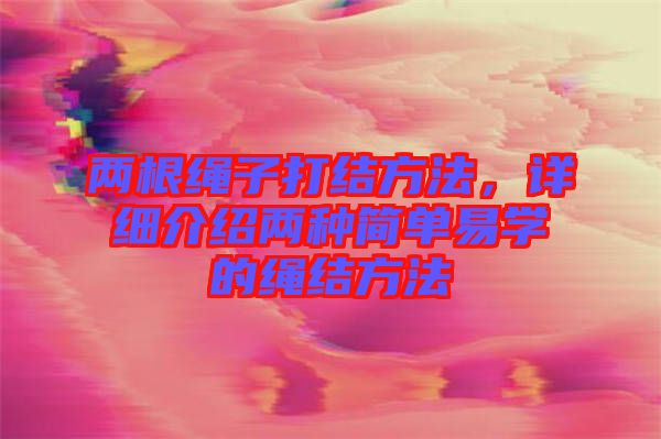 兩根繩子打結(jié)方法，詳細(xì)介紹兩種簡(jiǎn)單易學(xué)的繩結(jié)方法