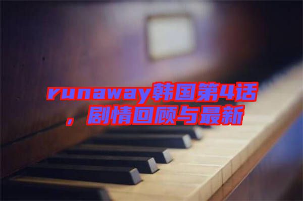 runaway韓國第4話，劇情回顧與最新