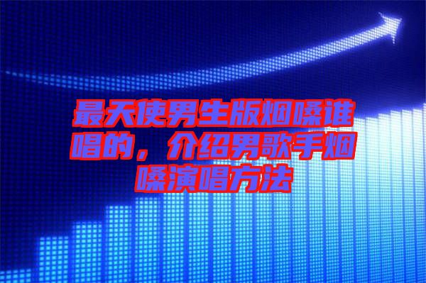 最天使男生版煙嗓誰唱的，介紹男歌手煙嗓演唱方法