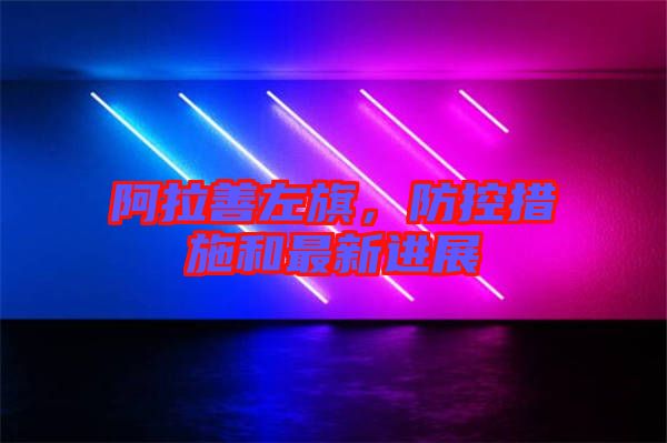 阿拉善左旗，防控措施和最新進(jìn)展