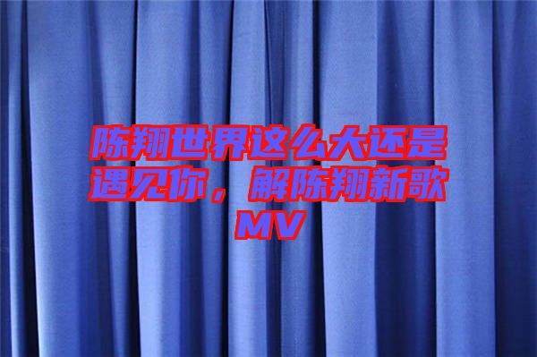 陳翔世界這么大還是遇見你，解陳翔新歌MV