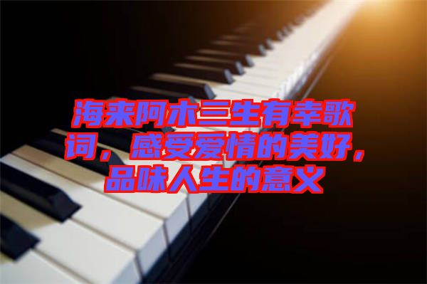 海來阿木三生有幸歌詞，感受愛情的美好，品味人生的意義