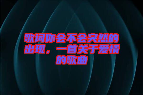 歌詞你會(huì)不會(huì)突然的出現(xiàn)，一首關(guān)于愛(ài)情的歌曲