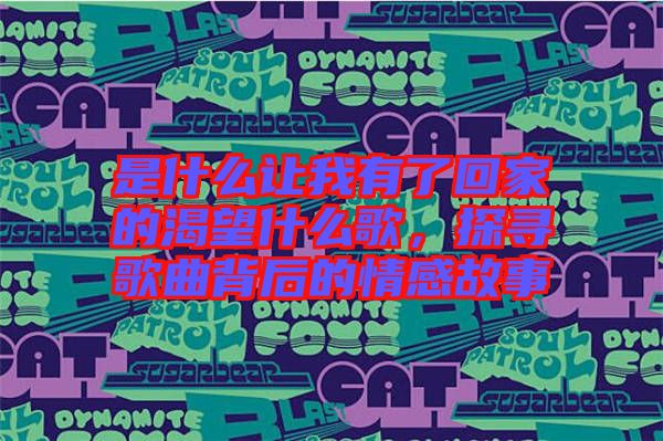 是什么讓我有了回家的渴望什么歌，探尋歌曲背后的情感故事