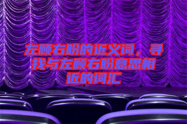 左顧右盼的近義詞，尋找與左顧右盼意思相近的詞匯