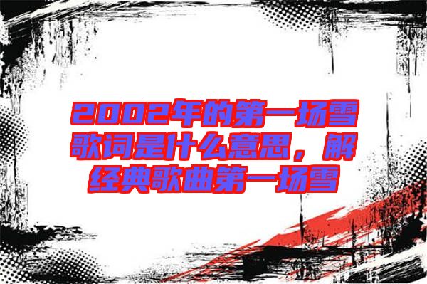 2002年的第一場(chǎng)雪歌詞是什么意思，解經(jīng)典歌曲第一場(chǎng)雪
