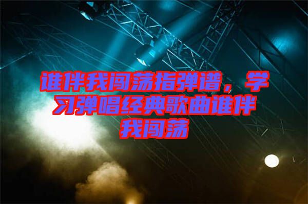 誰(shuí)伴我闖蕩指彈譜，學(xué)習(xí)彈唱經(jīng)典歌曲誰(shuí)伴我闖蕩