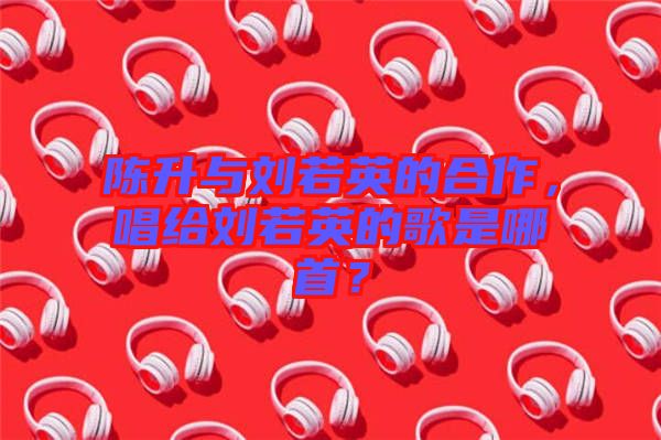陳升與劉若英的合作，唱給劉若英的歌是哪首？