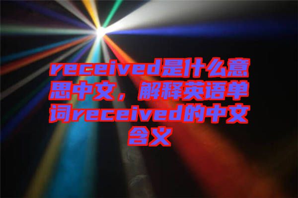 received是什么意思中文，解釋英語單詞received的中文含義