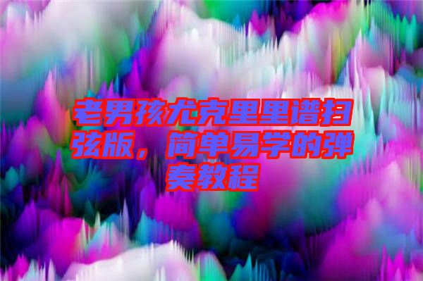 老男孩尤克里里譜掃弦版，簡(jiǎn)單易學(xué)的彈奏教程