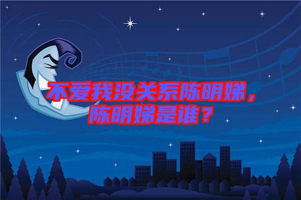 不愛我沒關(guān)系陳明娣，陳明娣是誰？