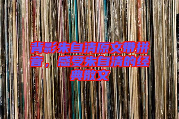背影朱自清原文帶拼音，感受朱自清的經(jīng)典散文