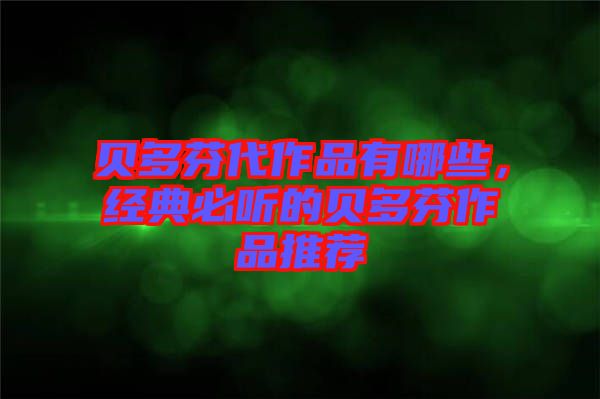 貝多芬代作品有哪些，經(jīng)典必聽(tīng)的貝多芬作品推薦