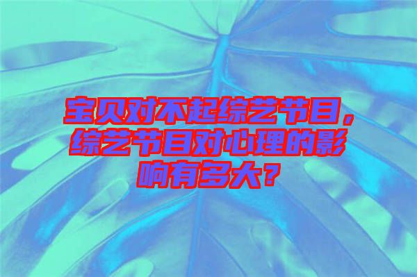 寶貝對不起綜藝節(jié)目，綜藝節(jié)目對心理的影響有多大？
